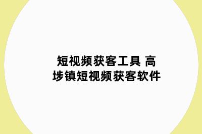 短视频获客工具 高埗镇短视频获客软件